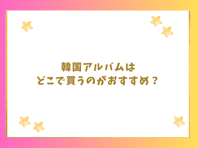 韓国アルバムはどこで買うのがおすすめ？