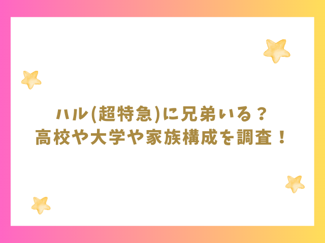 ハル(超特急)に兄弟いる？高校や大学や家族構成を調査！