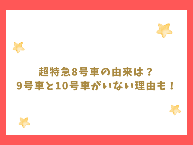 超特急8号車の由来は？9号車と10号車がいない理由も紹介！
