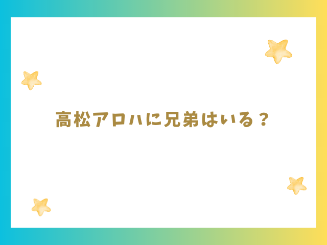 高松アロハに兄弟はいる？