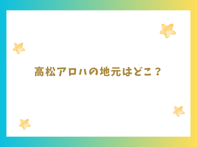 高松アロハの地元はどこ？