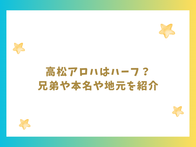 高松アロハはハーフ？兄弟や本名や地元を紹介