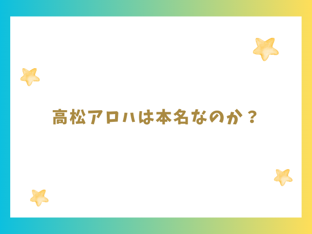 高松アロハは本名なのか？