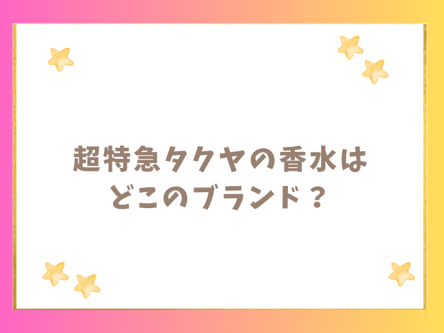 超特急タクヤの香水はどこのブランド？