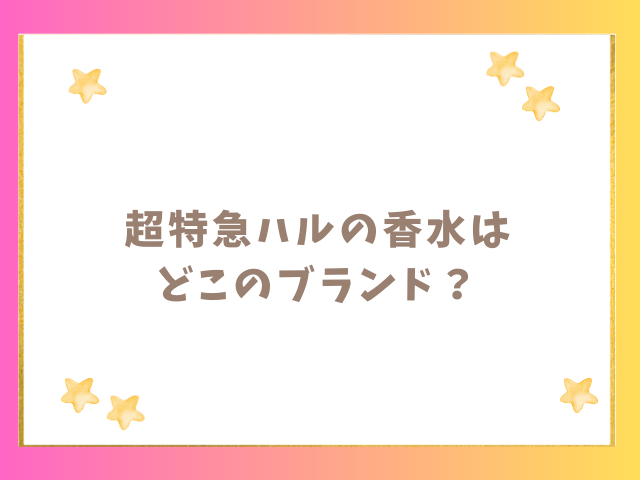 超特急ハルの香水はどこのブランド？