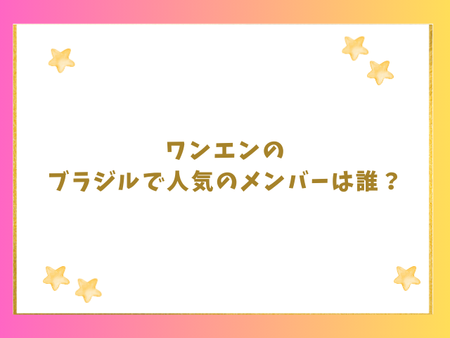 ワンエンのブラジルで人気のメンバーは誰？