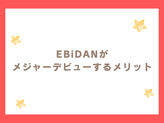 EBiDANがメジャーデビューするメリットとは？