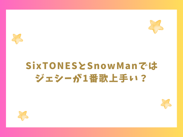 SixTONESとSnowManではジェシーが1番歌上手い？