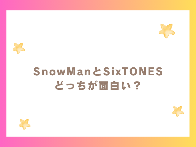 SnowManとSixTONES どっちが面白い？