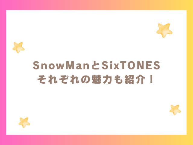SnowManとSixTONES の魅力も紹介！