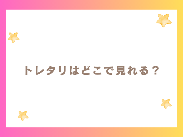 トレタリはどこで見れる？