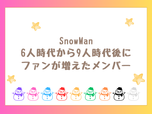 SnowMan6人時代から9人時代後にファンが増えたメンバーは？