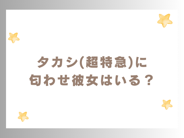 タカシ(超特急)に匂わせ彼女はいる？