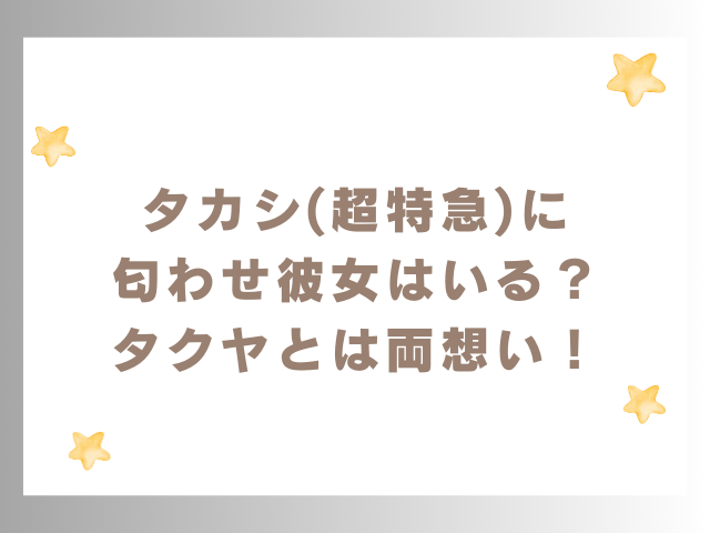 タカシ(超特急)に匂わせ彼女はいる？タクヤとは両想い！