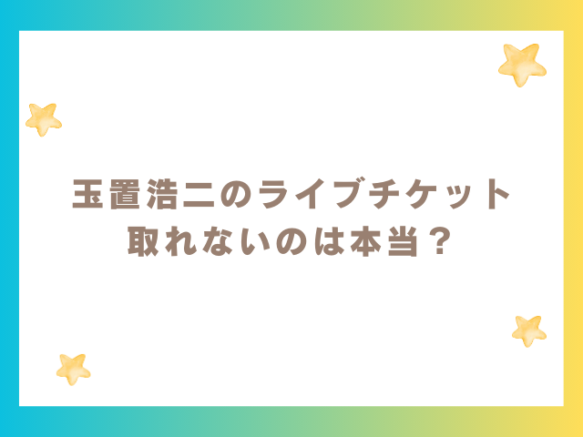 玉置浩二のライブチケット 取れないのは本当？