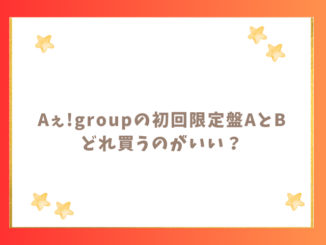 Aぇ!groupの初回限定盤AとBどれ買うのがいい？