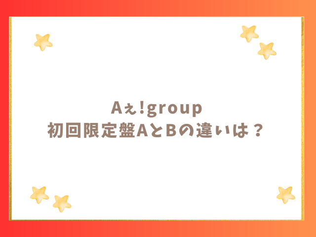 Aぇ!group初回限定盤AとBの違いは？