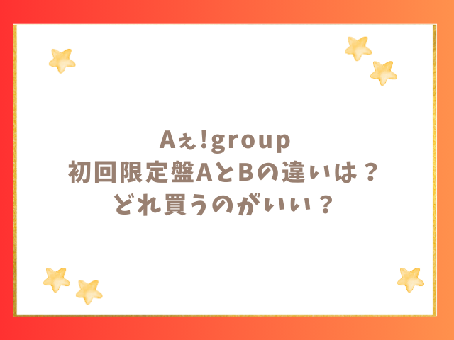 Aぇ!groupアルバムCDどれ買う？初回限定盤AとBの違いは？