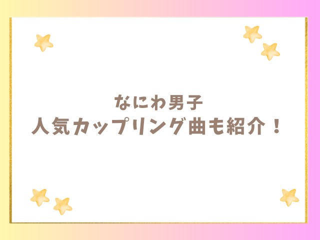 なにわ男子の人気カップリング曲も紹介！