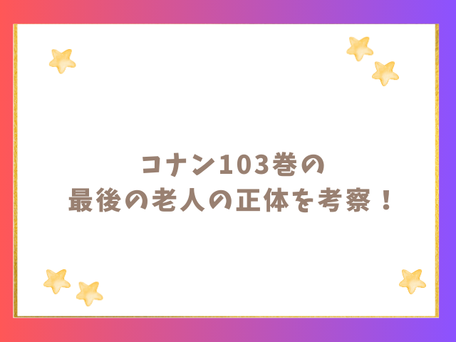 コナン103巻の最後の老人の正体を考察！