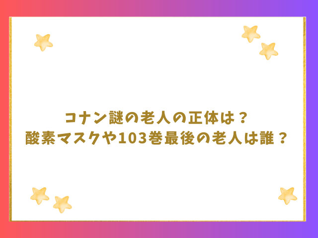 コナン謎の老人の正体は？酸素マスクや103巻最後の人物を考察！