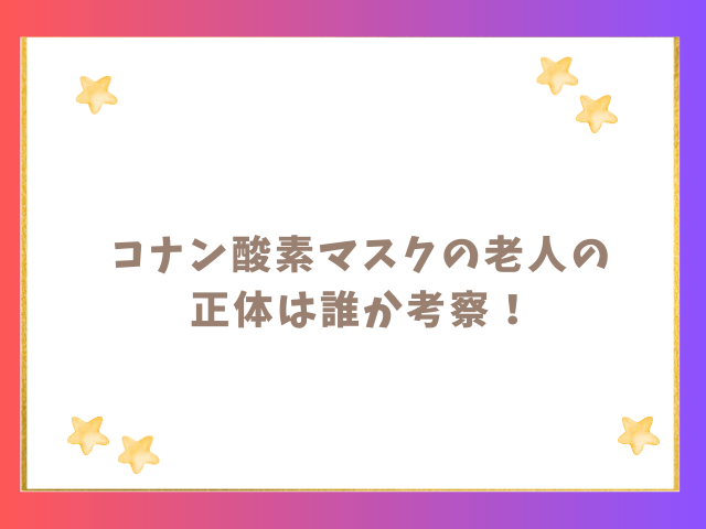 コナン酸素マスクの老人の正体は誰か考察！