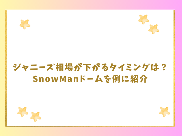 ジャニーズ相場が下がるタイミングは？SnowManドームを例に紹介