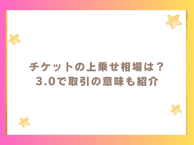 チケットの上乗せ相場は？3.0で取引の意味も紹介