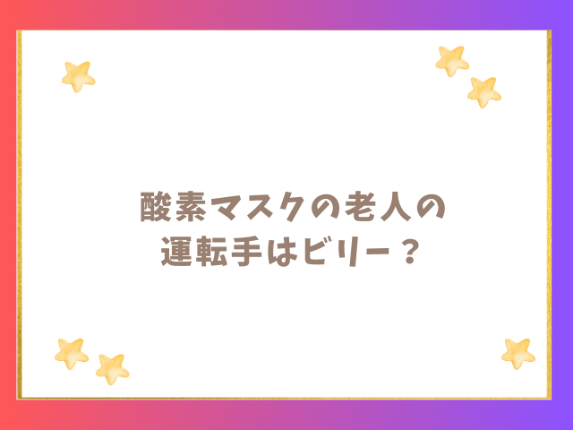 酸素マスクの老人の運転手はビリー？