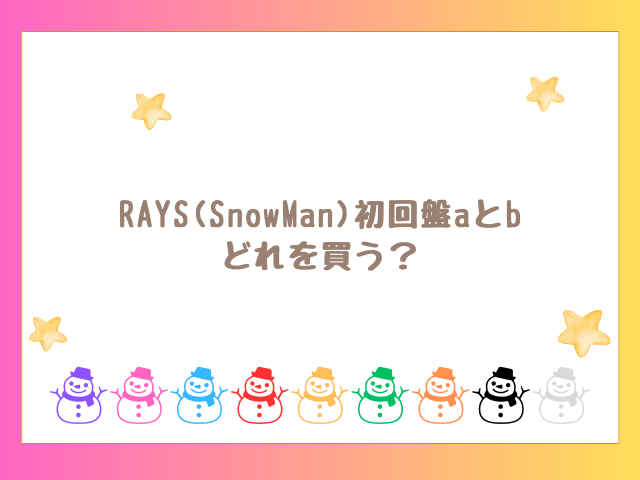 RAYS(SnowMan)初回盤aとbのどれ買う？