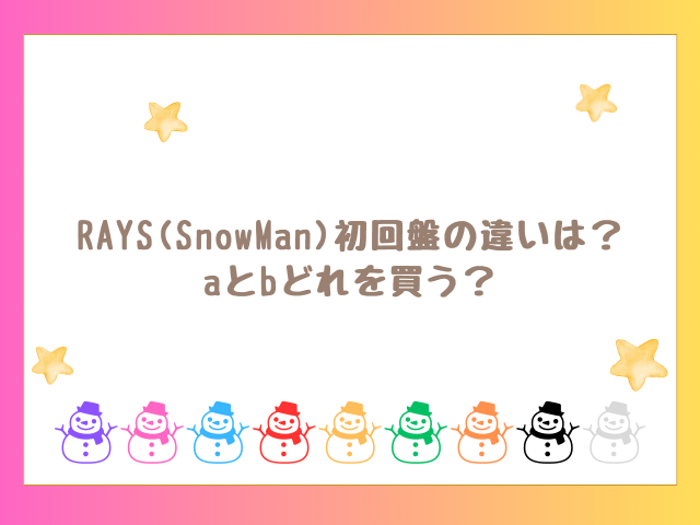 RAYS(SnowMan)の違いは？初回盤aとbどれ買う？