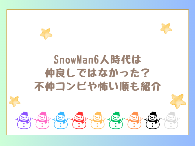 SnowMan6人時代は仲良しではなかった？不仲コンビや怖い順も紹介