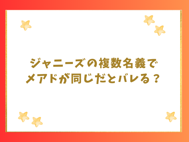 ジャニーズの複数名義でメアドが同じだとバレる？