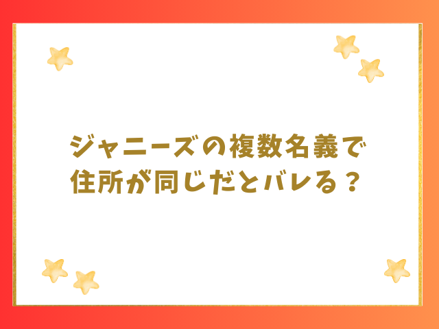 ジャニーズの複数名義で住所が同じだとバレる？