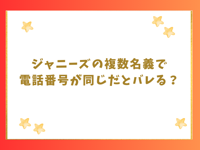 ジャニーズの複数名義で電話番号が同じだとバレる？