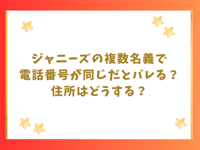 ジャニーズの複数名義に電話番号が同じはバレる？住所や端末は？