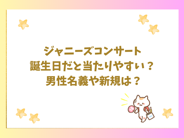 ジャニーズコンサート誕生日だと当たりやすい？男性名義や新規は？