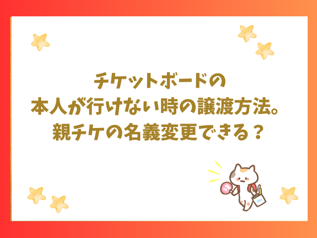 チケットボードの本人が行けない時の譲渡方法。親チケの名義変更できる？