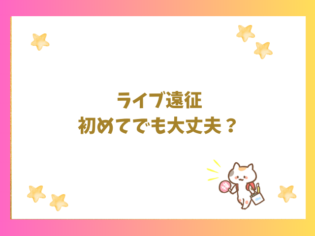 ライブ遠征が初めてでも大丈夫？