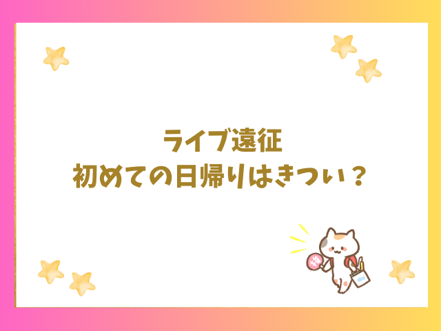 ライブ遠征初めての日帰りはきつい？