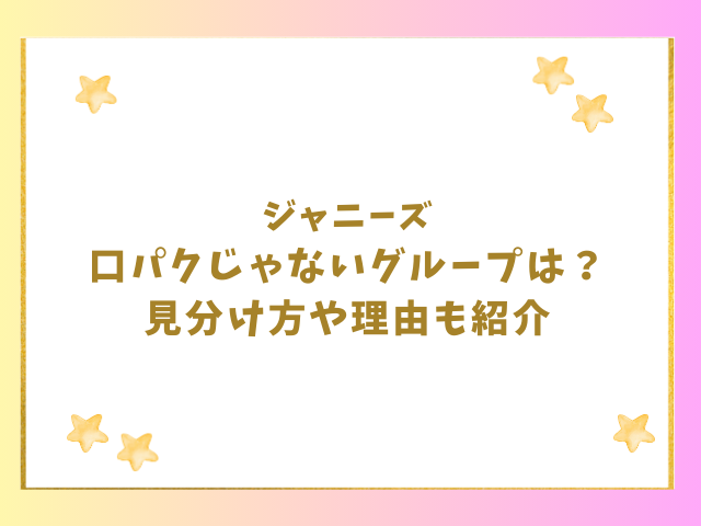 ジャニーズの口パクじゃないグループは？見分け方や理由も紹介