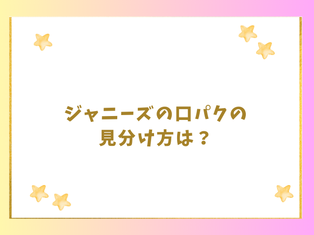 ジャニーズの口パクの見分け方