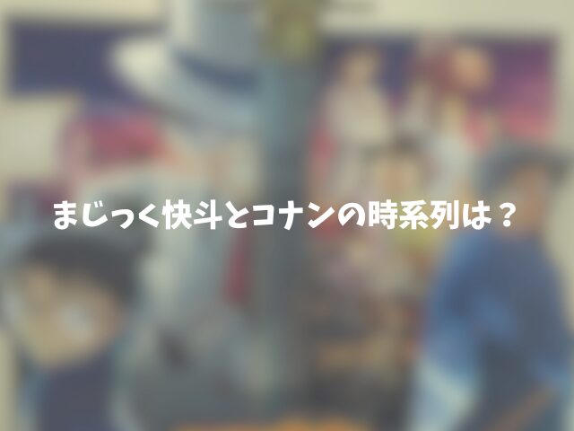 まじっく快斗とコナンの時系列は？