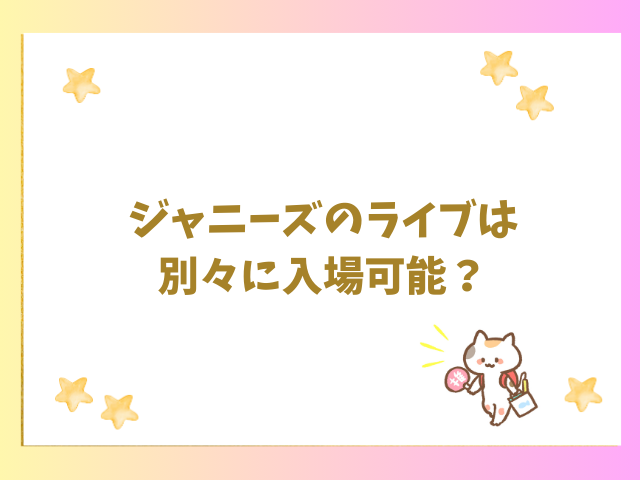 ジャニーズのライブは別々に入場可能？