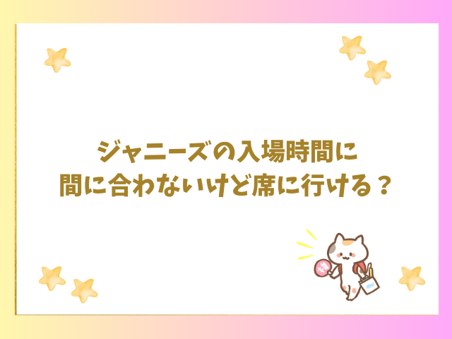 ジャニーズの入場時間に間に合わないけど席に行ける？