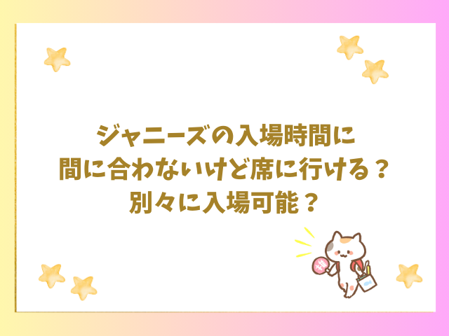 ジャニーズの入場時間に間に合わないけど席に行ける？別々に入場可能？