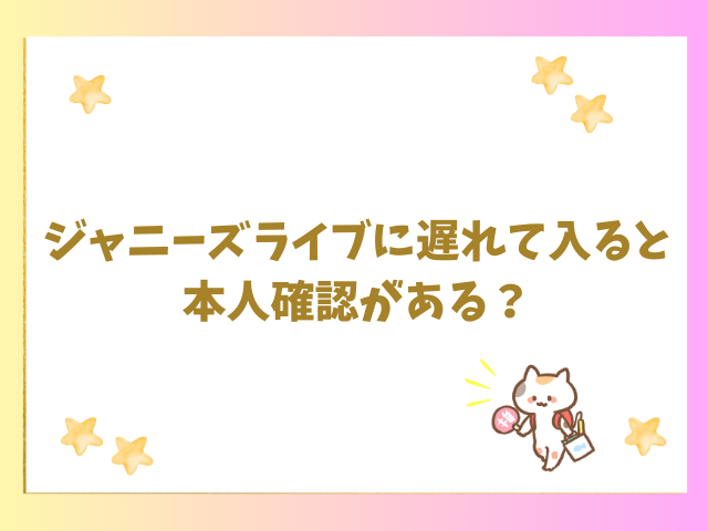 ジャニーズライブに遅れて入ると本人確認がある？