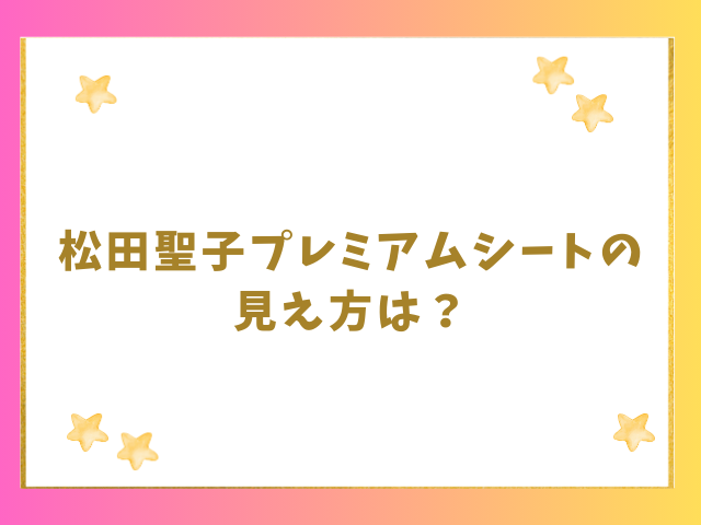 松田聖子プレミアムシートの見え方は？