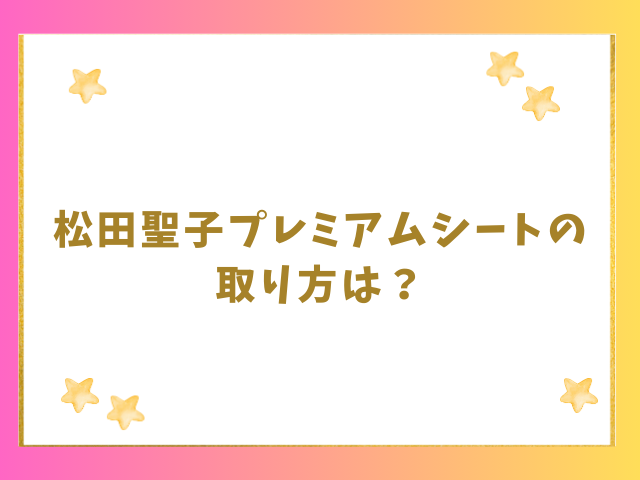 松田聖子プレミアムシートの取り方は？