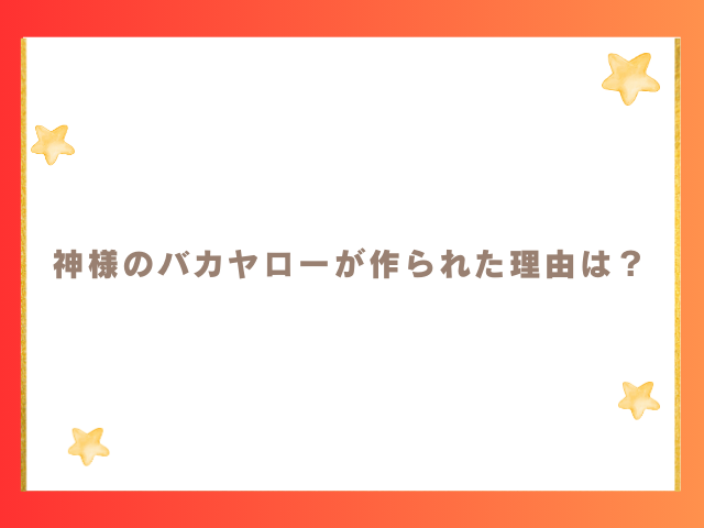 神様のバカヤローが作られた理由は？